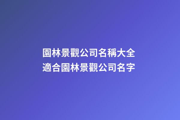園林景觀公司名稱大全 適合園林景觀公司名字-第1張-公司起名-玄機派